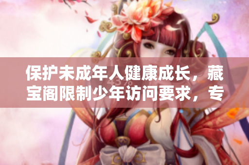 保護未成年人健康成長，藏寶閣限制少年訪問要求，專注家長教育引導(dǎo)