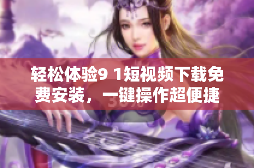 輕松體驗9 1短視頻下載免費安裝，一鍵操作超便捷