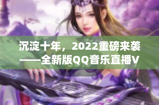 沉淀十年，2022重磅來襲——全新版QQ音樂直播VIP App揭秘