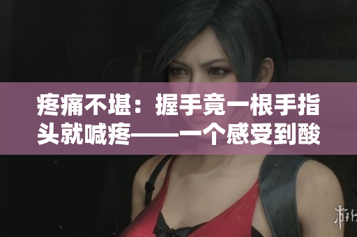 疼痛不堪：握手竟一根手指頭就喊疼——一個(gè)感受到酸痛的人的真實(shí)體驗(yàn)