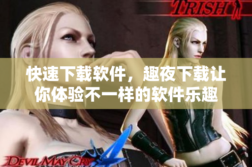 快速下載軟件，趣夜下載讓你體驗(yàn)不一樣的軟件樂趣