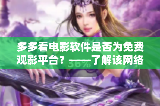 多多看電影軟件是否為免費(fèi)觀影平臺(tái)？——了解該網(wǎng)絡(luò)軟件的付費(fèi)體系