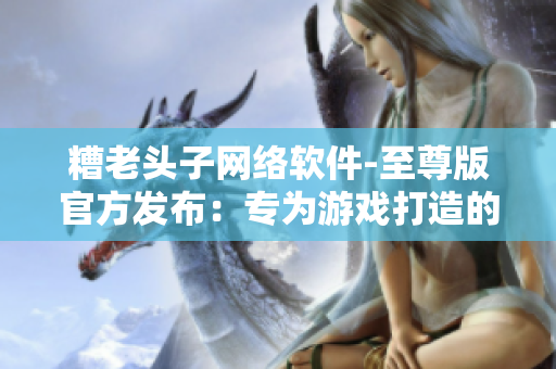 糟老頭子網(wǎng)絡(luò)軟件-至尊版官方發(fā)布：專為游戲打造的全新體驗