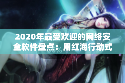 2020年最受歡迎的網絡安全軟件盤點：用紅海行動式的實力守護你的數(shù)據(jù)安全