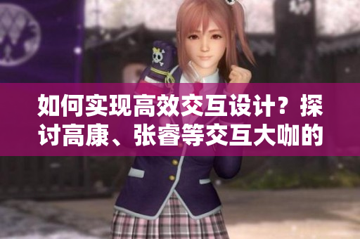 如何實現(xiàn)高效交互設(shè)計？探討高康、張睿等交互大咖的經(jīng)驗。