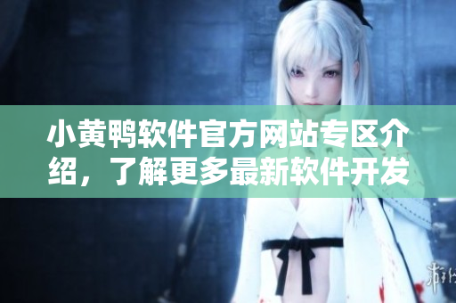 小黃鴨軟件官方網(wǎng)站專區(qū)介紹，了解更多最新軟件開發(fā)動態(tài)