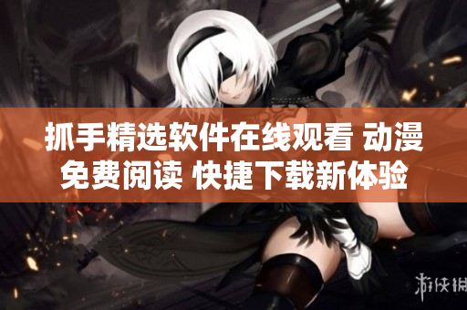 抓手精選軟件在線觀看 動漫免費閱讀 快捷下載新體驗