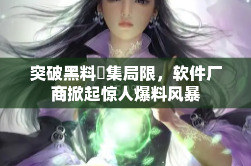 突破黑料蒐集局限，軟件廠商掀起驚人爆料風暴
