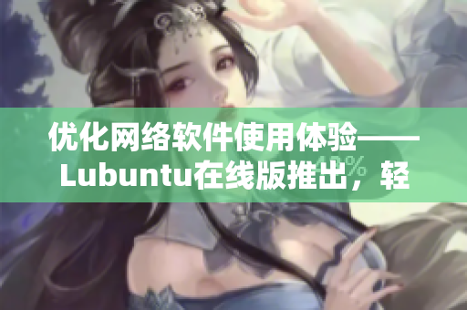 優(yōu)化網絡軟件使用體驗——Lubuntu在線版推出，輕松實現(xiàn)高效編程與開發(fā)