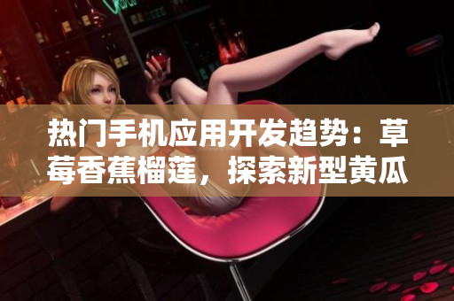 熱門手機(jī)應(yīng)用開發(fā)趨勢(shì)：草莓香蕉榴蓮，探索新型黃瓜絲瓜泡泡影視功能