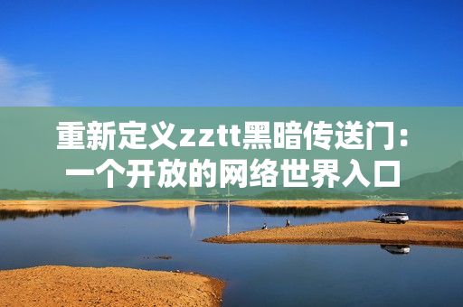 重新定義zztt黑暗傳送門(mén)：一個(gè)開(kāi)放的網(wǎng)絡(luò)世界入口