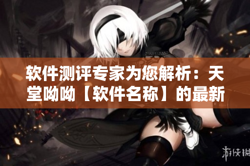 軟件測評專家為您解析：天堂呦呦【軟件名稱】的最新版本優(yōu)劣勢
