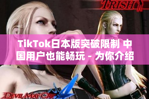 TikTok日本版突破限制 中國(guó)用戶也能暢玩 - 為你介紹如何下載和使用。