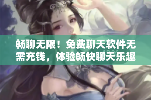 暢聊無限！免費(fèi)聊天軟件無需充錢，體驗(yàn)暢快聊天樂趣！