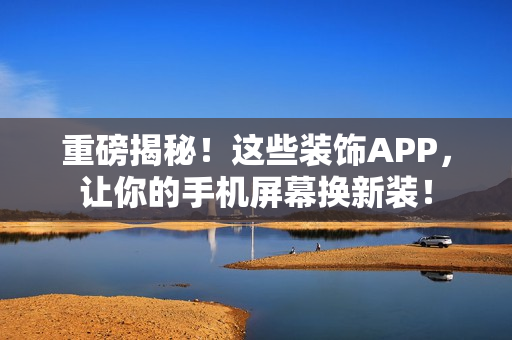 重磅揭秘！這些裝飾APP，讓你的手機屏幕換新裝！