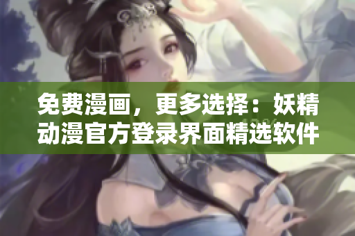 免費(fèi)漫畫(huà)，更多選擇：妖精動(dòng)漫官方登錄界面精選軟件推薦