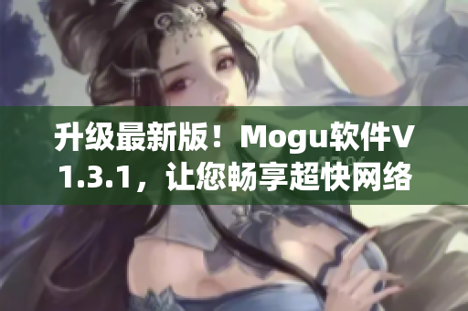 升級(jí)最新版！Mogu軟件V1.3.1，讓您暢享超快網(wǎng)絡(luò)體驗(yàn)