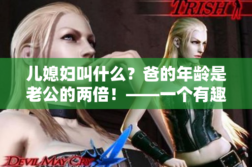 兒媳婦叫什么？爸的年齡是老公的兩倍！——一個(gè)有趣的家庭謎題