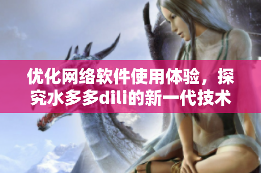 優(yōu)化網(wǎng)絡(luò)軟件使用體驗(yàn)，探究水多多dili的新一代技術(shù)應(yīng)用