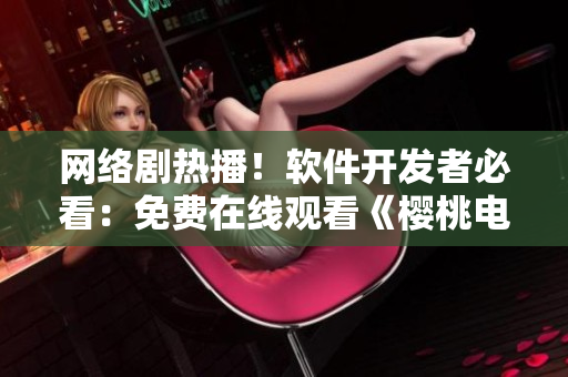 網(wǎng)絡(luò)劇熱播！軟件開發(fā)者必看：免費(fèi)在線觀看《櫻桃電視劇》全集！
