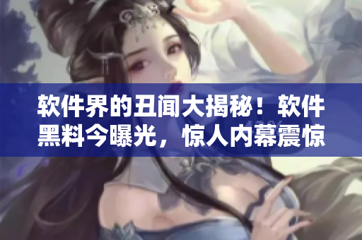 軟件界的丑聞大揭秘！軟件黑料今曝光，驚人內(nèi)幕震驚業(yè)界！