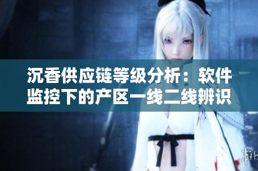 沉香供應(yīng)鏈等級(jí)分析：軟件監(jiān)控下的產(chǎn)區(qū)一線二線辨識(shí)