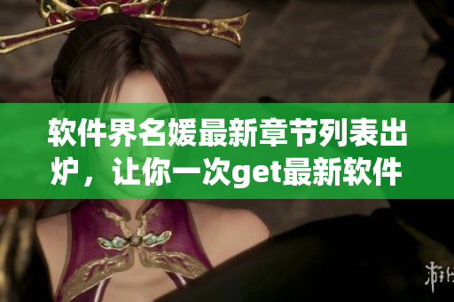 軟件界名媛最新章節(jié)列表出爐，讓你一次get最新軟件科技動(dòng)向