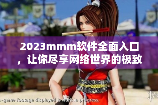 2023mmm軟件全面入口，讓你盡享網(wǎng)絡(luò)世界的極致體驗(yàn)！