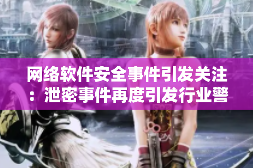 網(wǎng)絡(luò)軟件安全事件引發(fā)關(guān)注：泄密事件再度引發(fā)行業(yè)警鐘