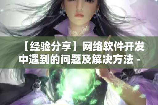 【經(jīng)驗(yàn)分享】網(wǎng)絡(luò)軟件開發(fā)中遇到的問題及解決方法 - 一位編輯的心路歷程