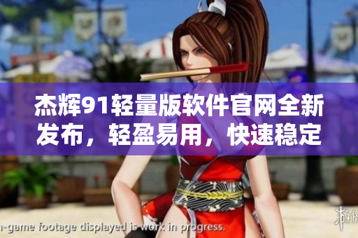 杰輝91輕量版軟件官網(wǎng)全新發(fā)布，輕盈易用，快速穩(wěn)定。