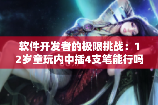 軟件開發(fā)者的極限挑戰(zhàn)：12歲童玩內(nèi)中插4支筆能行嗎？