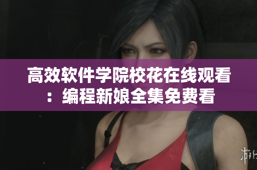 高效軟件學(xué)院?；ㄔ诰€觀看：編程新娘全集免費(fèi)看