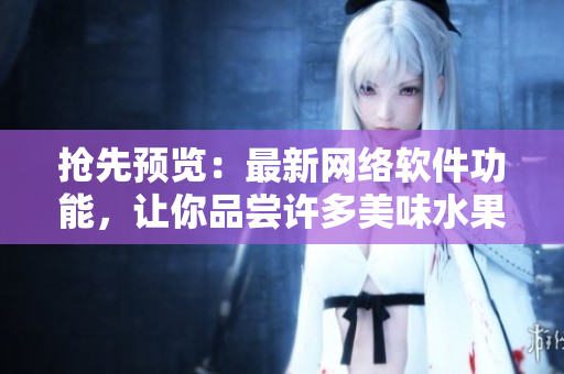 搶先預(yù)覽：最新網(wǎng)絡(luò)軟件功能，讓你品嘗許多美味水果的獨(dú)特風(fēng)味