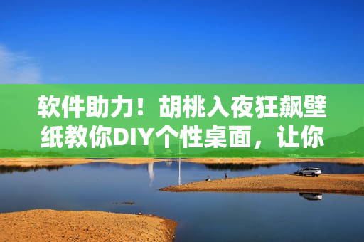 軟件助力！胡桃入夜狂飆壁紙教你DIY個(gè)性桌面，讓你的電腦更酷炫！