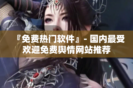 『免費(fèi)熱門軟件』- 國(guó)內(nèi)最受歡迎免費(fèi)輿情網(wǎng)站推薦
