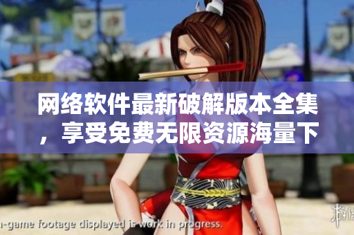 網(wǎng)絡(luò)軟件最新破解版本全集，享受免費(fèi)無限資源海量下載