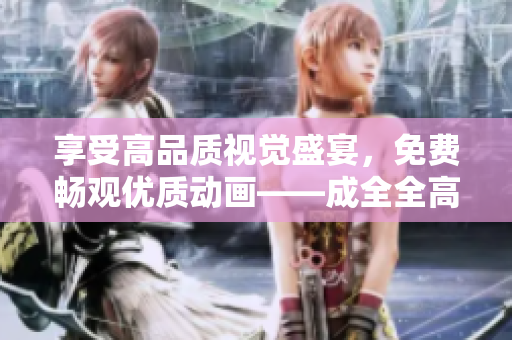 享受高品質(zhì)視覺盛宴，免費(fèi)暢觀優(yōu)質(zhì)動(dòng)畫——成全全高清視頻觀看新體驗(yàn)