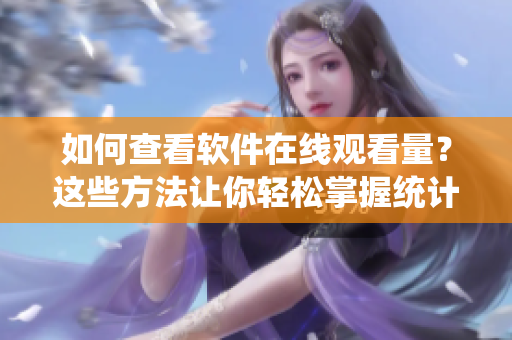 如何查看軟件在線觀看量？這些方法讓你輕松掌握統(tǒng)計數(shù)據(jù)