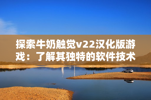 探索牛奶觸覺v22漢化版游戲：了解其獨(dú)特的軟件技術(shù)與玩法