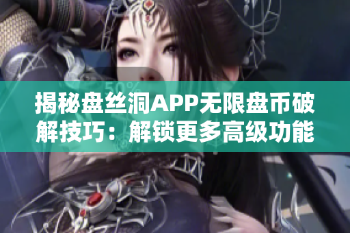 揭秘盤絲洞APP無(wú)限盤幣破解技巧：解鎖更多高級(jí)功能