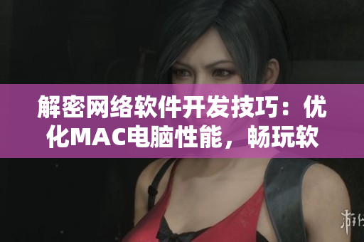 解密網(wǎng)絡軟件開發(fā)技巧：優(yōu)化MAC電腦性能，暢玩軟件開發(fā)