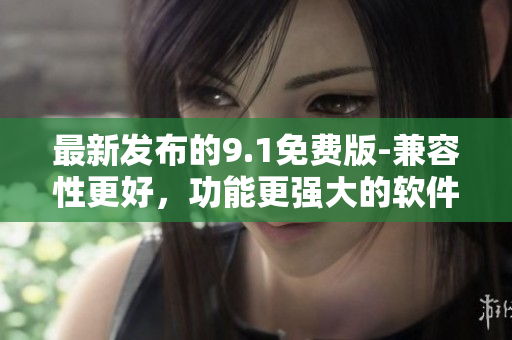 最新發(fā)布的9.1免費(fèi)版-兼容性更好，功能更強(qiáng)大的軟件