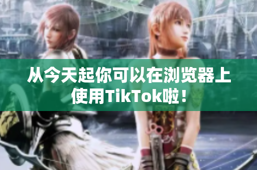從今天起你可以在瀏覽器上使用TikTok啦！