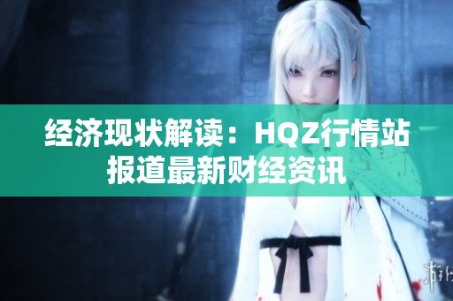 經(jīng)濟(jì)現(xiàn)狀解讀：HQZ行情站報道最新財經(jīng)資訊