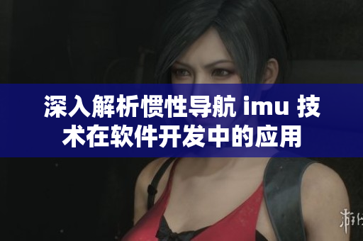 深入解析慣性導航 imu 技術在軟件開發(fā)中的應用