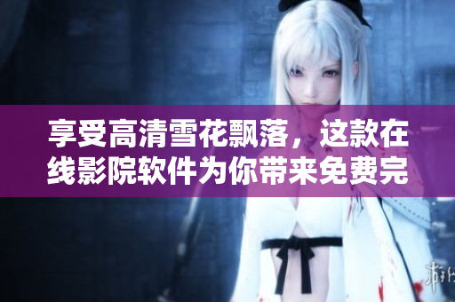 享受高清雪花飄落，這款在線影院軟件為你帶來免費(fèi)完整版觀影體驗(yàn)