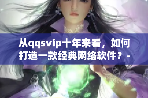 從qqsvip十年來看，如何打造一款經(jīng)典網(wǎng)絡(luò)軟件？-35