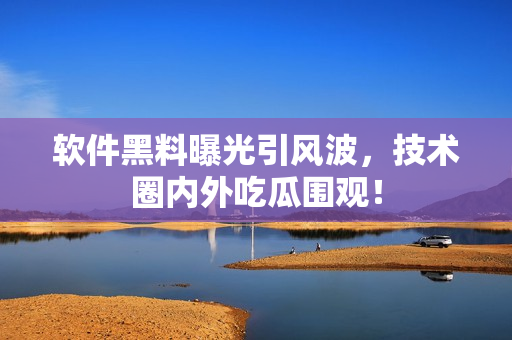 軟件黑料曝光引風(fēng)波，技術(shù)圈內(nèi)外吃瓜圍觀！