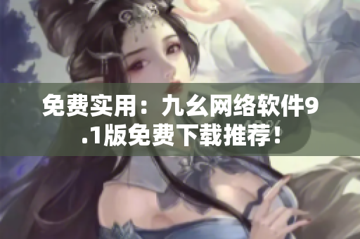 免費(fèi)實(shí)用：九幺網(wǎng)絡(luò)軟件9.1版免費(fèi)下載推薦！